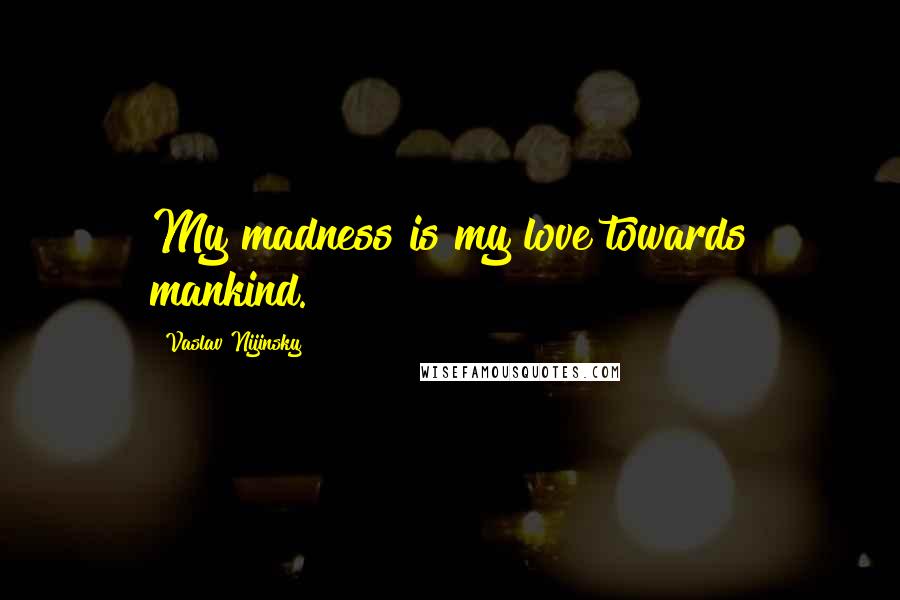 Vaslav Nijinsky Quotes: My madness is my love towards mankind.