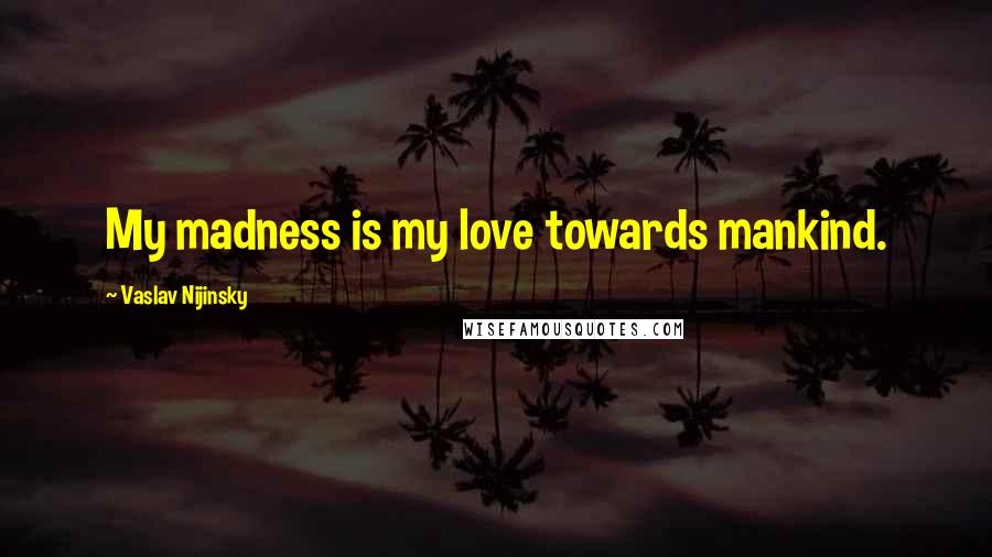Vaslav Nijinsky Quotes: My madness is my love towards mankind.