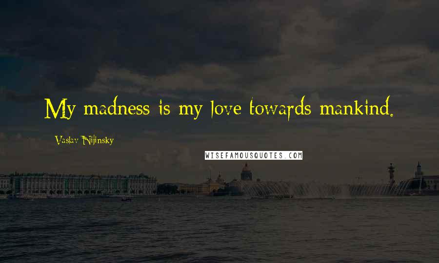 Vaslav Nijinsky Quotes: My madness is my love towards mankind.