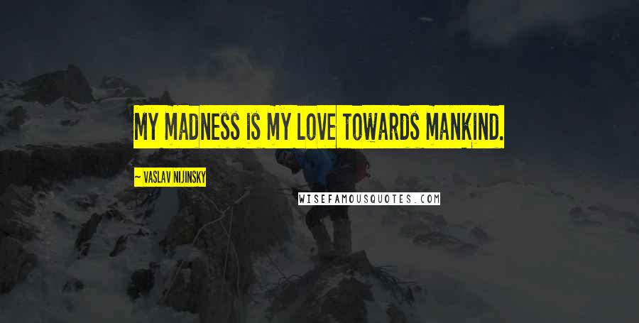Vaslav Nijinsky Quotes: My madness is my love towards mankind.