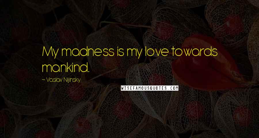 Vaslav Nijinsky Quotes: My madness is my love towards mankind.