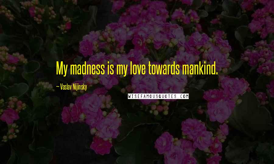 Vaslav Nijinsky Quotes: My madness is my love towards mankind.
