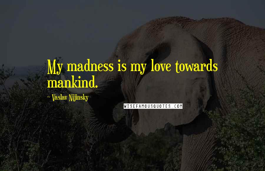 Vaslav Nijinsky Quotes: My madness is my love towards mankind.