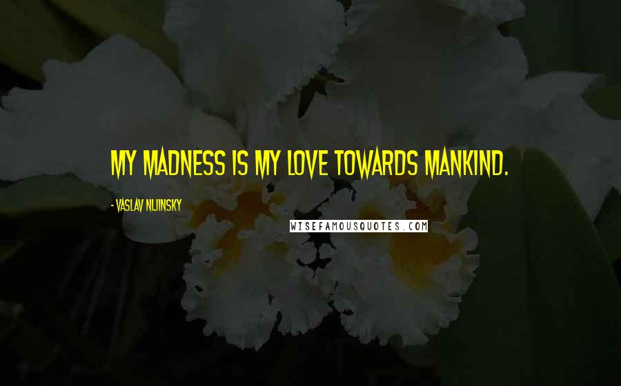 Vaslav Nijinsky Quotes: My madness is my love towards mankind.
