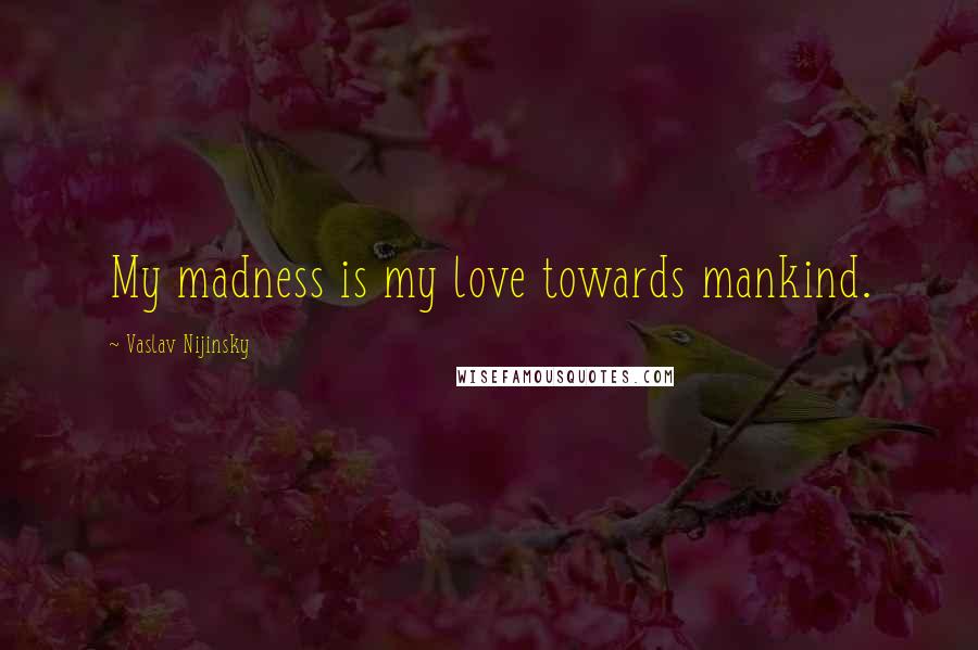 Vaslav Nijinsky Quotes: My madness is my love towards mankind.