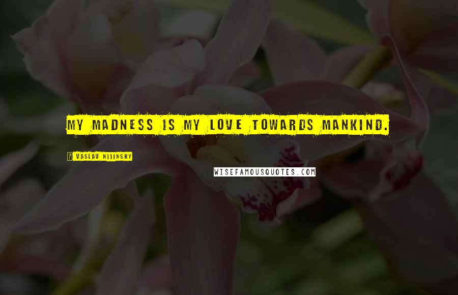 Vaslav Nijinsky Quotes: My madness is my love towards mankind.