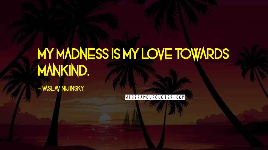 Vaslav Nijinsky Quotes: My madness is my love towards mankind.