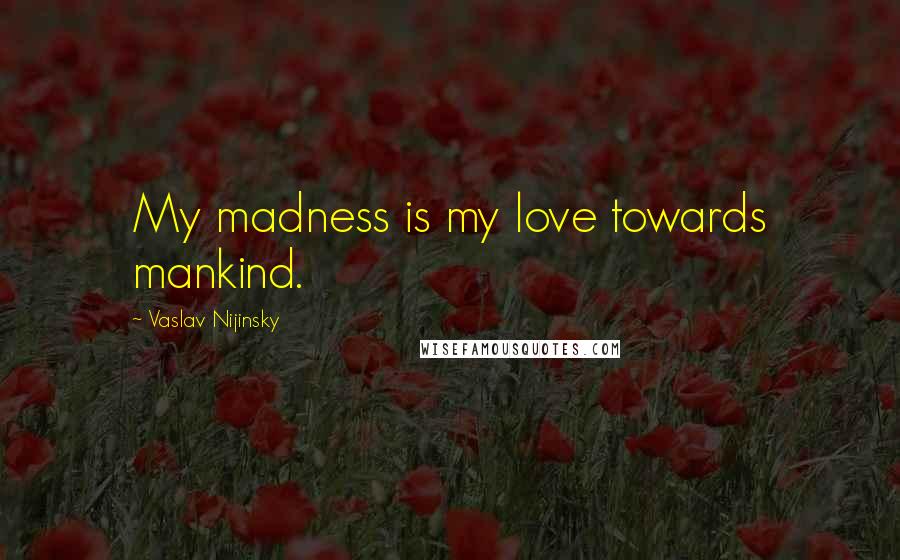 Vaslav Nijinsky Quotes: My madness is my love towards mankind.