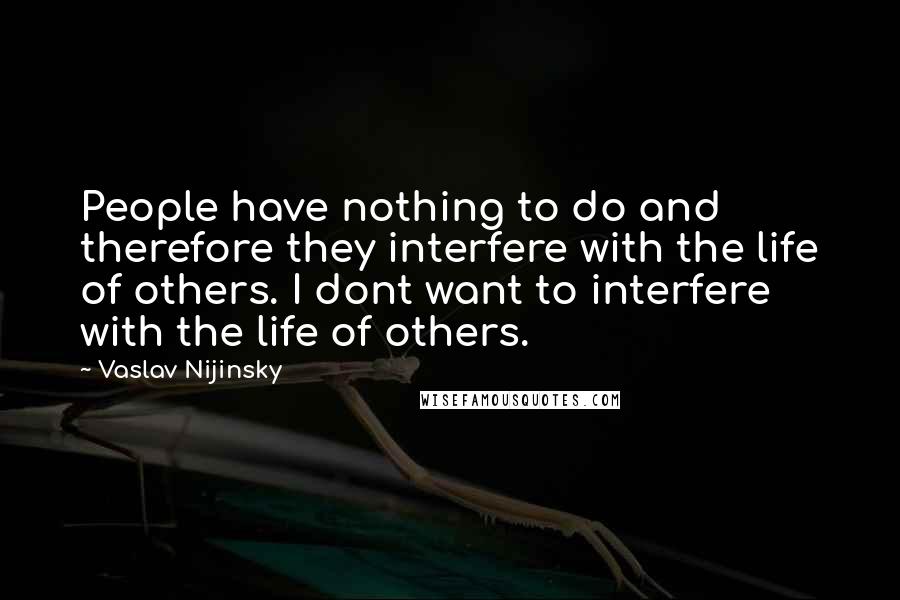 Vaslav Nijinsky Quotes: People have nothing to do and therefore they interfere with the life of others. I dont want to interfere with the life of others.