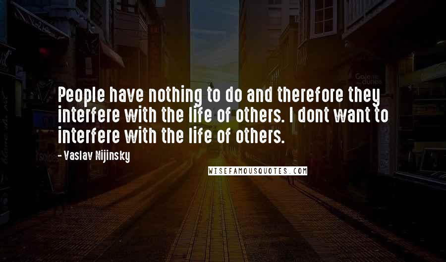 Vaslav Nijinsky Quotes: People have nothing to do and therefore they interfere with the life of others. I dont want to interfere with the life of others.