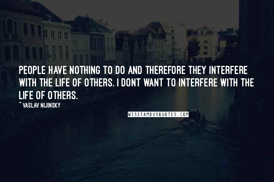 Vaslav Nijinsky Quotes: People have nothing to do and therefore they interfere with the life of others. I dont want to interfere with the life of others.