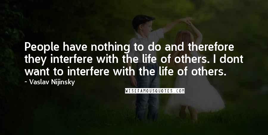 Vaslav Nijinsky Quotes: People have nothing to do and therefore they interfere with the life of others. I dont want to interfere with the life of others.