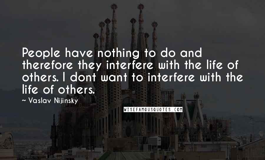 Vaslav Nijinsky Quotes: People have nothing to do and therefore they interfere with the life of others. I dont want to interfere with the life of others.