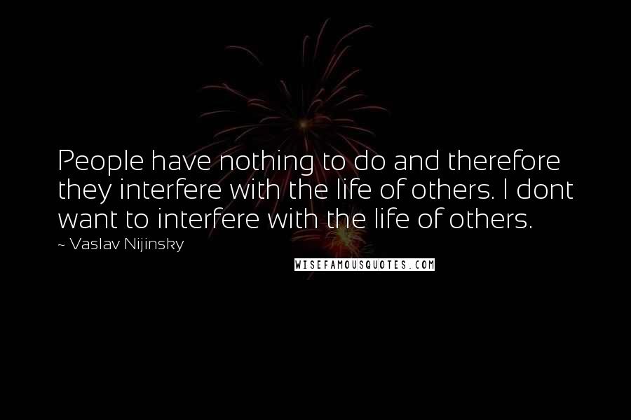 Vaslav Nijinsky Quotes: People have nothing to do and therefore they interfere with the life of others. I dont want to interfere with the life of others.