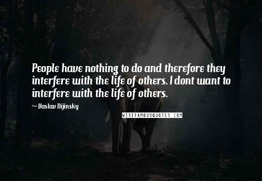Vaslav Nijinsky Quotes: People have nothing to do and therefore they interfere with the life of others. I dont want to interfere with the life of others.