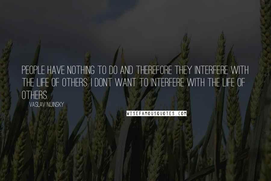 Vaslav Nijinsky Quotes: People have nothing to do and therefore they interfere with the life of others. I dont want to interfere with the life of others.