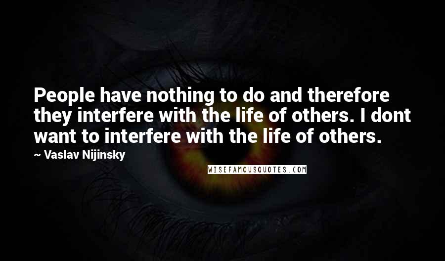 Vaslav Nijinsky Quotes: People have nothing to do and therefore they interfere with the life of others. I dont want to interfere with the life of others.