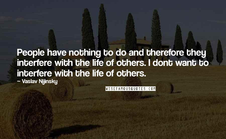 Vaslav Nijinsky Quotes: People have nothing to do and therefore they interfere with the life of others. I dont want to interfere with the life of others.