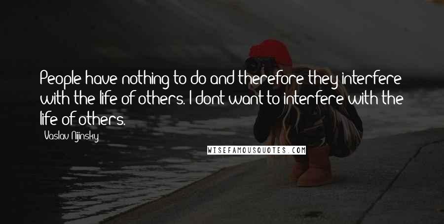 Vaslav Nijinsky Quotes: People have nothing to do and therefore they interfere with the life of others. I dont want to interfere with the life of others.