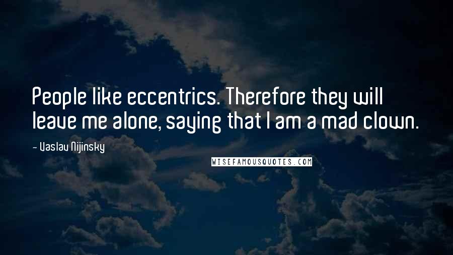 Vaslav Nijinsky Quotes: People like eccentrics. Therefore they will leave me alone, saying that I am a mad clown.