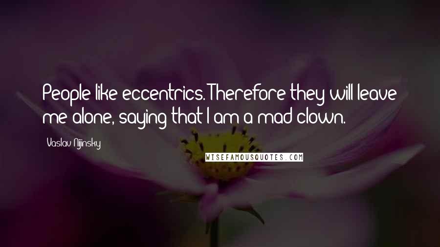 Vaslav Nijinsky Quotes: People like eccentrics. Therefore they will leave me alone, saying that I am a mad clown.