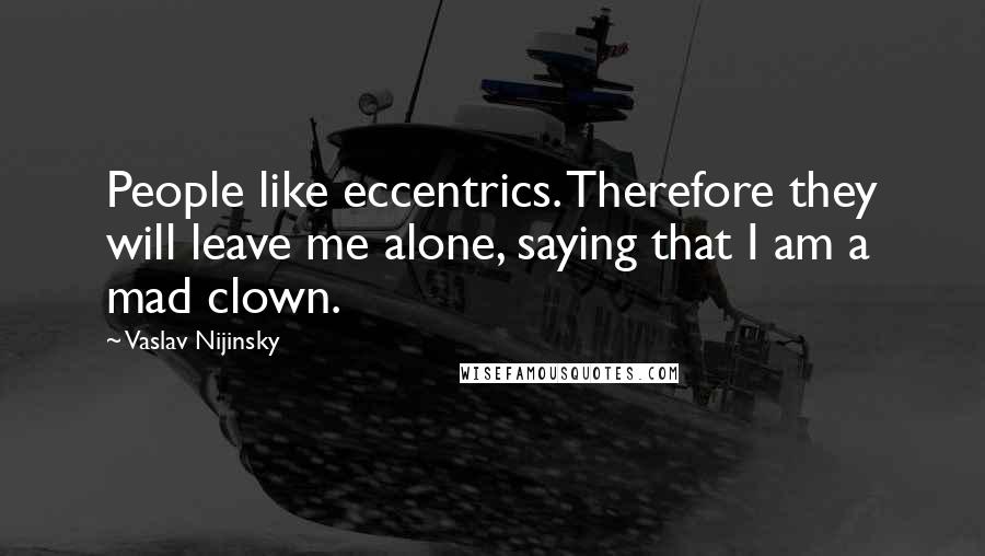 Vaslav Nijinsky Quotes: People like eccentrics. Therefore they will leave me alone, saying that I am a mad clown.