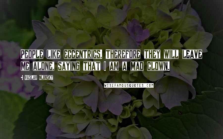 Vaslav Nijinsky Quotes: People like eccentrics. Therefore they will leave me alone, saying that I am a mad clown.