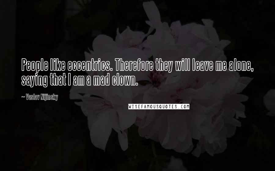 Vaslav Nijinsky Quotes: People like eccentrics. Therefore they will leave me alone, saying that I am a mad clown.