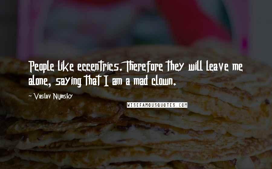 Vaslav Nijinsky Quotes: People like eccentrics. Therefore they will leave me alone, saying that I am a mad clown.