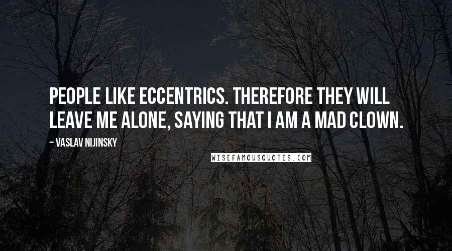 Vaslav Nijinsky Quotes: People like eccentrics. Therefore they will leave me alone, saying that I am a mad clown.