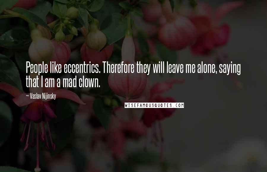 Vaslav Nijinsky Quotes: People like eccentrics. Therefore they will leave me alone, saying that I am a mad clown.