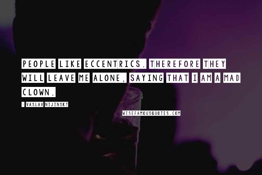 Vaslav Nijinsky Quotes: People like eccentrics. Therefore they will leave me alone, saying that I am a mad clown.