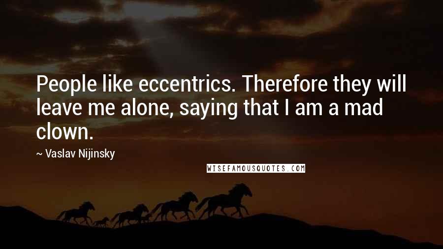 Vaslav Nijinsky Quotes: People like eccentrics. Therefore they will leave me alone, saying that I am a mad clown.