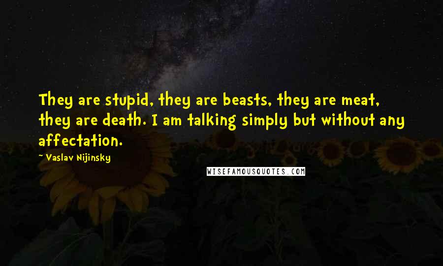 Vaslav Nijinsky Quotes: They are stupid, they are beasts, they are meat, they are death. I am talking simply but without any affectation.