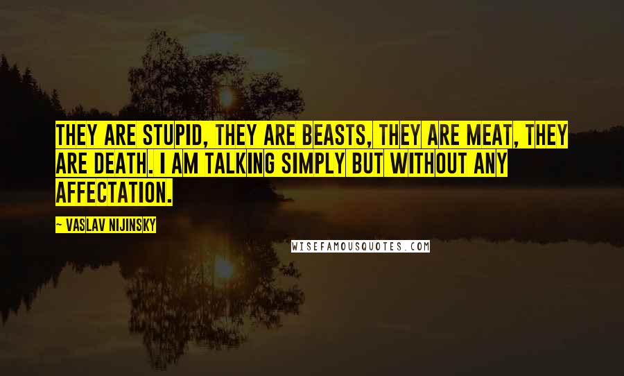 Vaslav Nijinsky Quotes: They are stupid, they are beasts, they are meat, they are death. I am talking simply but without any affectation.