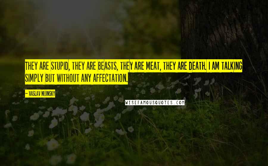 Vaslav Nijinsky Quotes: They are stupid, they are beasts, they are meat, they are death. I am talking simply but without any affectation.