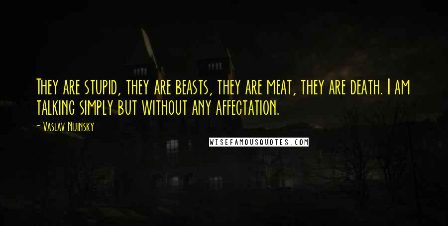 Vaslav Nijinsky Quotes: They are stupid, they are beasts, they are meat, they are death. I am talking simply but without any affectation.