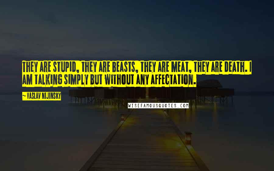 Vaslav Nijinsky Quotes: They are stupid, they are beasts, they are meat, they are death. I am talking simply but without any affectation.
