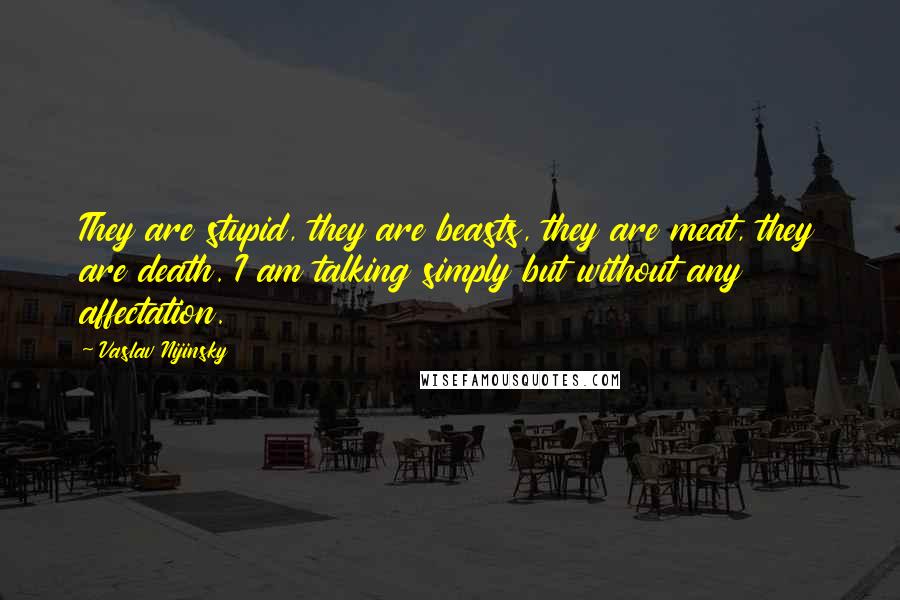 Vaslav Nijinsky Quotes: They are stupid, they are beasts, they are meat, they are death. I am talking simply but without any affectation.