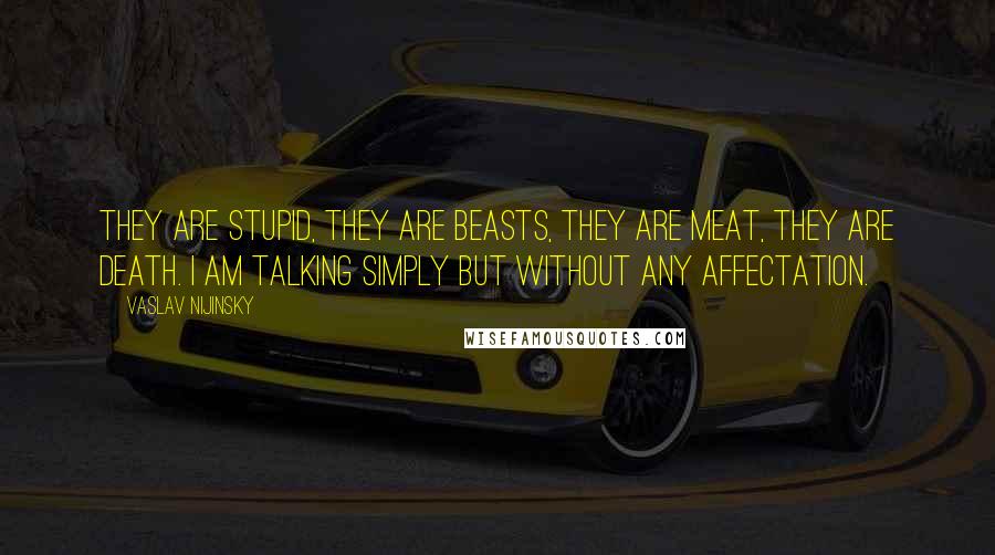 Vaslav Nijinsky Quotes: They are stupid, they are beasts, they are meat, they are death. I am talking simply but without any affectation.