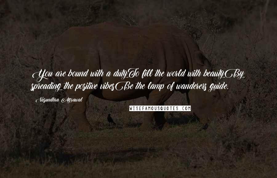 Vasundhra Agrawal Quotes: You are bound with a dutyTo fill the world with beautyBy spreading the positive vibesBe the lamp of wanderers guide.