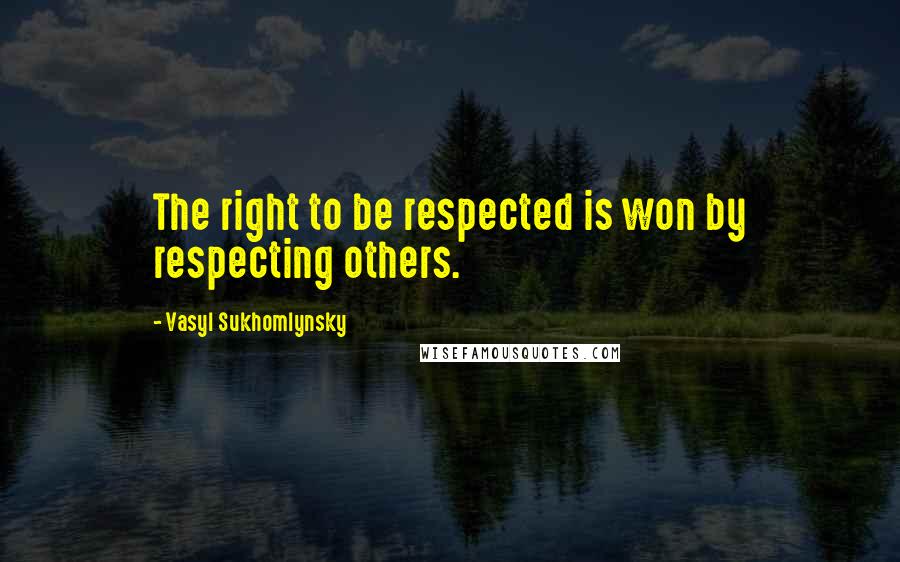 Vasyl Sukhomlynsky Quotes: The right to be respected is won by respecting others.