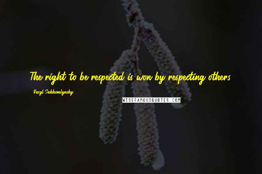 Vasyl Sukhomlynsky Quotes: The right to be respected is won by respecting others.