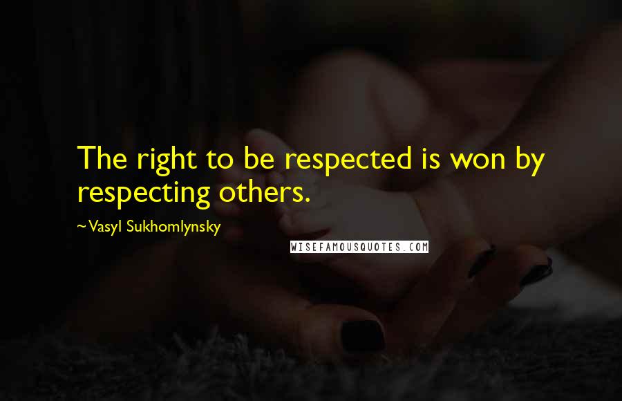 Vasyl Sukhomlynsky Quotes: The right to be respected is won by respecting others.