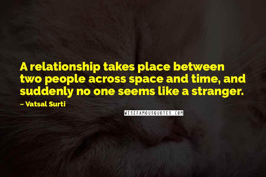 Vatsal Surti Quotes: A relationship takes place between two people across space and time, and suddenly no one seems like a stranger.