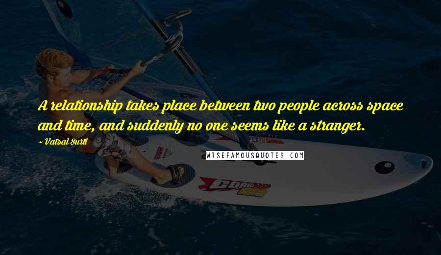 Vatsal Surti Quotes: A relationship takes place between two people across space and time, and suddenly no one seems like a stranger.