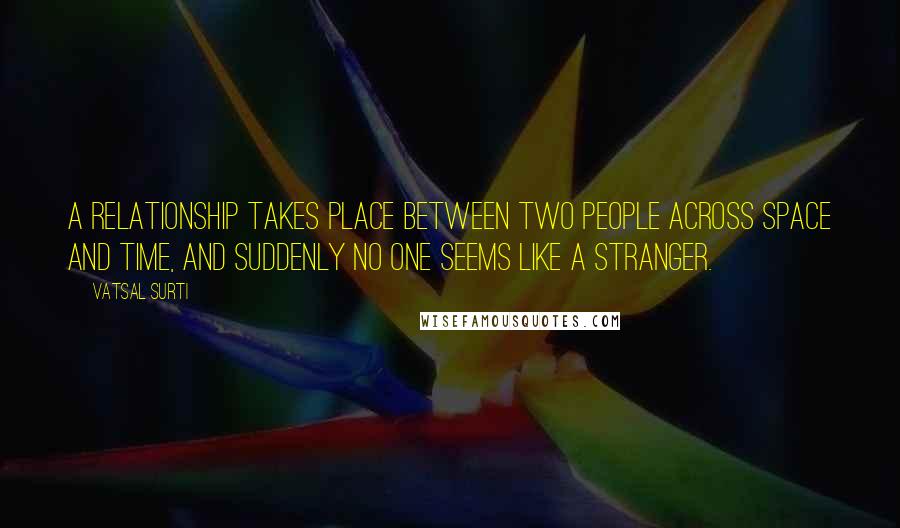 Vatsal Surti Quotes: A relationship takes place between two people across space and time, and suddenly no one seems like a stranger.