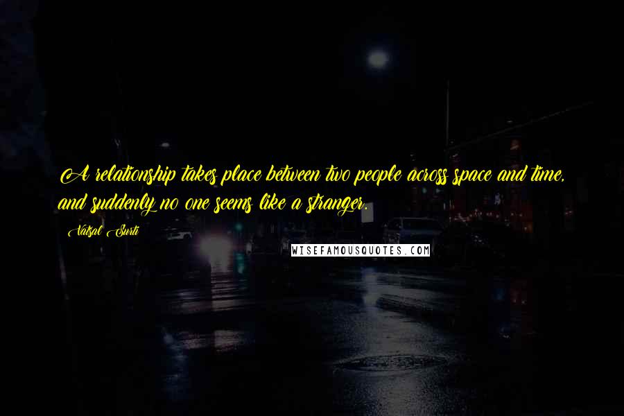 Vatsal Surti Quotes: A relationship takes place between two people across space and time, and suddenly no one seems like a stranger.