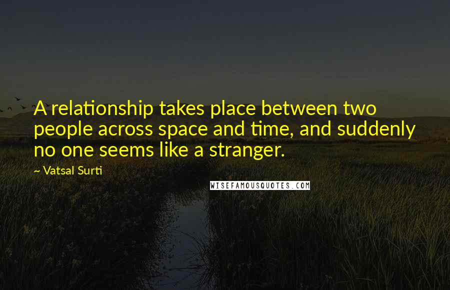 Vatsal Surti Quotes: A relationship takes place between two people across space and time, and suddenly no one seems like a stranger.