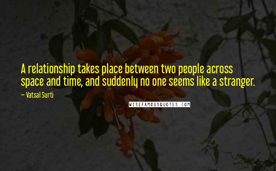 Vatsal Surti Quotes: A relationship takes place between two people across space and time, and suddenly no one seems like a stranger.